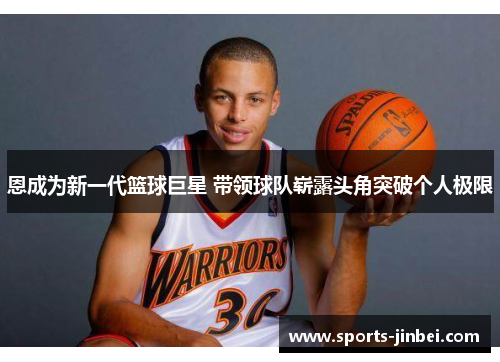 恩成为新一代篮球巨星 带领球队崭露头角突破个人极限 恩成为新一代篮球巨星 带领球队崭露头角突破个人极限