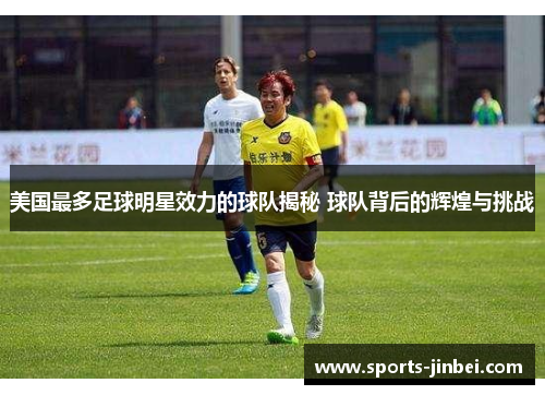 美国最多足球明星效力的球队揭秘 球队背后的辉煌与挑战 美国最多足球明星效力的球队揭秘 球队背后的辉煌与挑战