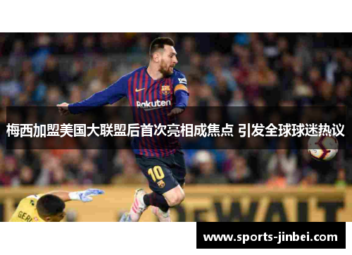 梅西加盟美国大联盟后首次亮相成焦点 引发全球球迷热议 梅西加盟美国大联盟后首次亮相成焦点 引发全球球迷热议