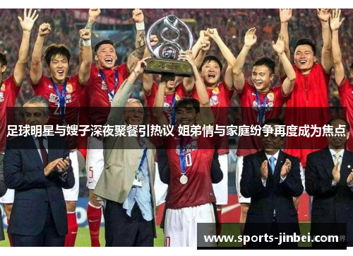 足球明星与嫂子深夜聚餐引热议 姐弟情与家庭纷争再度成为焦点 足球明星与嫂子深夜聚餐引热议 姐弟情与家庭纷争再度成为焦点