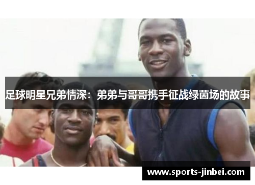 足球明星兄弟情深:弟弟与哥哥携手征战绿茵场的故事 足球明星兄弟情深:弟弟与哥哥携手征战绿茵场的故事