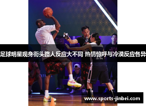 足球明星现身街头路人反应大不同 热情惊呼与冷漠反应各异 足球明星现身街头路人反应大不同 热情惊呼与冷漠反应各异