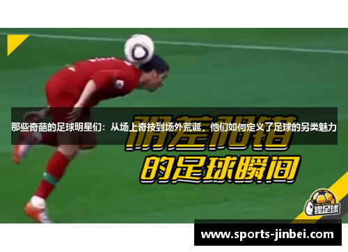 那些奇葩的足球明星们:从场上奇技到场外荒诞,他们如何定义了足球的另类魅力 那些奇葩的足球明星们:从场上奇技到场外荒诞,他们如何定义了足球的另类魅力