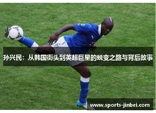 孙兴民:从韩国街头到英超巨星的蜕变之路与背后故事 孙兴民:从韩国街头到英超巨星的蜕变之路与背后故事