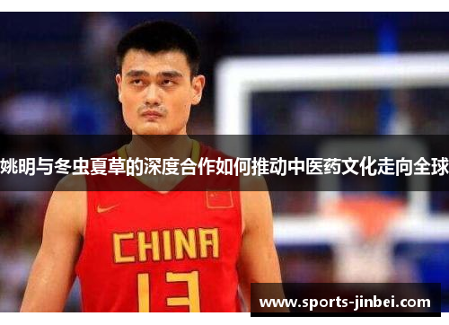 姚明与冬虫夏草的深度合作如何推动中医药文化走向全球 姚明与冬虫夏草的深度合作如何推动中医药文化走向全球