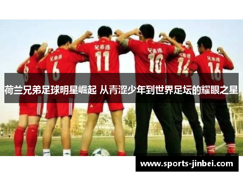 荷兰兄弟足球明星崛起 从青涩少年到世界足坛的耀眼之星 荷兰兄弟足球明星崛起 从青涩少年到世界足坛的耀眼之星
