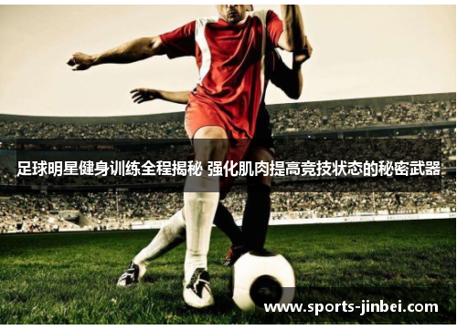 足球明星健身训练全程揭秘 强化肌肉提高竞技状态的秘密武器 足球明星健身训练全程揭秘 强化肌肉提高竞技状态的秘密武器