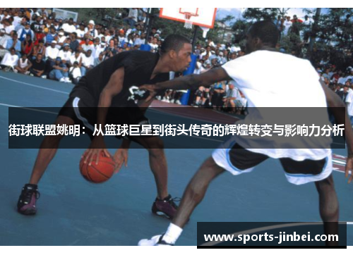 街球联盟姚明:从篮球巨星到街头传奇的辉煌转变与影响力分析 街球联盟姚明:从篮球巨星到街头传奇的辉煌转变与影响力分析