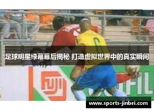 足球明星绿幕幕后揭秘 打造虚拟世界中的真实瞬间 足球明星绿幕幕后揭秘 打造虚拟世界中的真实瞬间