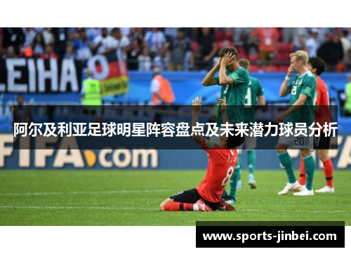 阿尔及利亚足球明星阵容盘点及未来潜力球员分析 阿尔及利亚足球明星阵容盘点及未来潜力球员分析