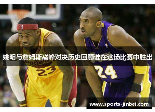 姚明与詹姆斯巅峰对决历史回顾谁在这场比赛中胜出 姚明与詹姆斯巅峰对决历史回顾谁在这场比赛中胜出