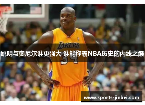 姚明与奥尼尔谁更强大 谁能称霸NBA历史的内线之巅 姚明与奥尼尔谁更强大 谁能称霸NBA历史的内线之巅