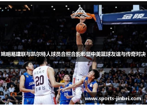 姚明易建联与凯尔特人球员合照合影彰显中美篮球友谊与传奇对决