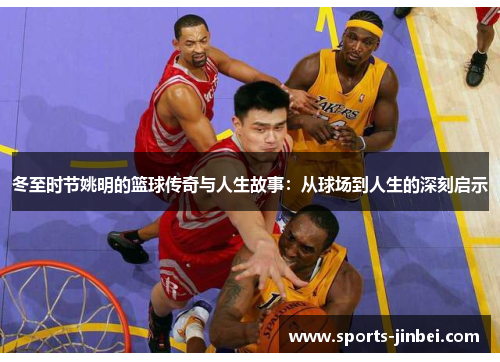 冬至时节姚明的篮球传奇与人生故事:从球场到人生的深刻启示 冬至时节姚明的篮球传奇与人生故事:从球场到人生的深刻启示