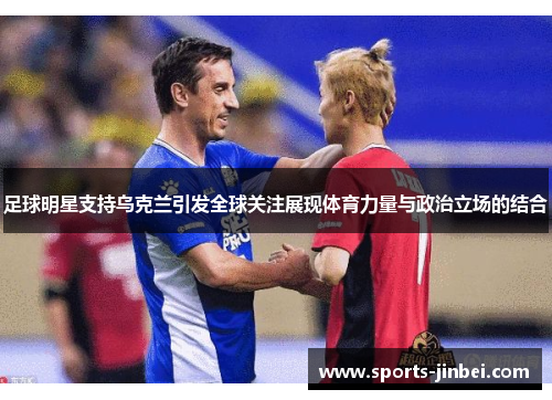 足球明星支持乌克兰引发全球关注展现体育力量与政治立场的结合 足球明星支持乌克兰引发全球关注展现体育力量与政治立场的结合