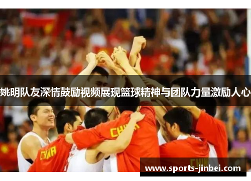 姚明队友深情鼓励视频展现篮球精神与团队力量激励人心 姚明队友深情鼓励视频展现篮球精神与团队力量激励人心