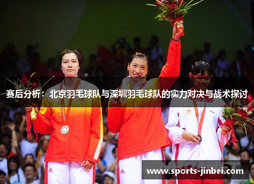 赛后分析：北京羽毛球队与深圳羽毛球队的实力对决与战术探讨