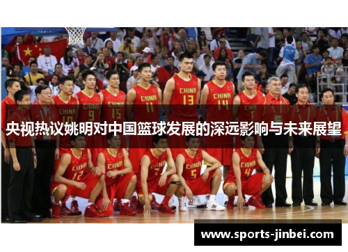 央视热议姚明对中国篮球发展的深远影响与未来展望