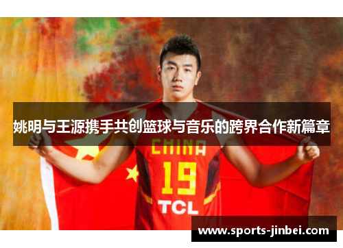 姚明与王源携手共创篮球与音乐的跨界合作新篇章