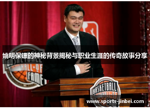 姚明保镖的神秘背景揭秘与职业生涯的传奇故事分享