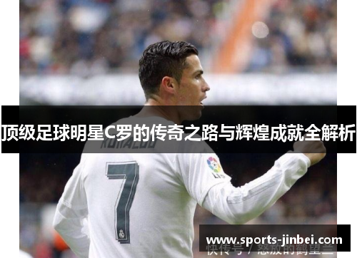 顶级足球明星C罗的传奇之路与辉煌成就全解析