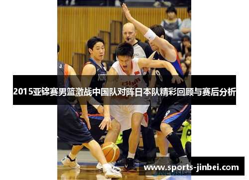 2015亚锦赛男篮激战中国队对阵日本队精彩回顾与赛后分析
