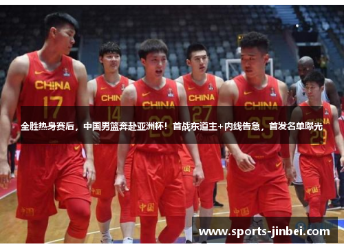 全胜热身赛后，中国男篮奔赴亚洲杯！首战东道主+内线告急，首发名单曝光