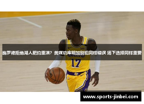 施罗德拒绝湖人肥约重演?美媒劝库明加别犯同样错误 场下选择同样重要 施罗德拒绝湖人肥约重演?美媒劝库明加别犯同样错误 场下选择同样重要