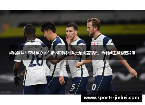 续约留队!森林核心吉布斯-怀特将成队史最高薪球员,热刺成工具恐遭冷落 续约留队!森林核心吉布斯-怀特将成队史最高薪球员,热刺成工具恐遭冷落