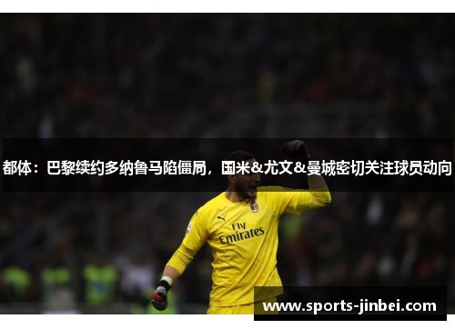 都体：巴黎续约多纳鲁马陷僵局，国米&尤文&曼城密切关注球员动向