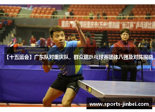 【十五运会】广东队对重庆队,群众组乒乓球赛团体八强及对阵揭晓 【十五运会】广东队对重庆队,群众组乒乓球赛团体八强及对阵揭晓