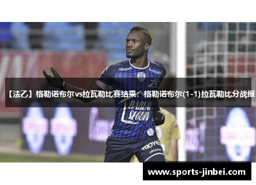 【法乙】格勒诺布尔vs拉瓦勒比赛结果：格勒诺布尔(1-1)拉瓦勒比分战报
